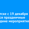 В Иркутске с 19 декабря начнутся праздничные новогодние мероприятия