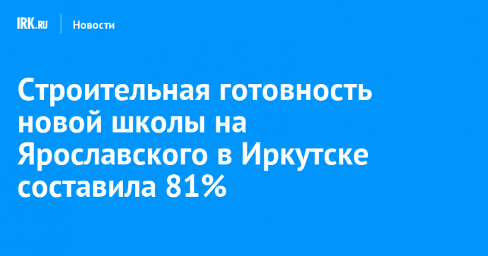 Строительная готовность новой школы на Ярославского в Иркутске составила 81%