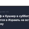 Уиткофф и Кушнер в субботу отправятся в Израиль на встречу с Нетаньяху