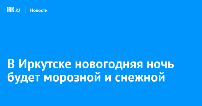 В Иркутске новогодняя ночь будет морозной и снежной В Иркутске новогодняя ночь будет морозной и снежной