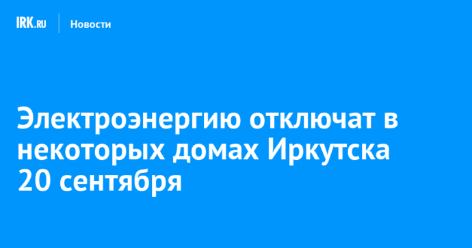 Электроэнергию отключат в некоторых домах Иркутска 20 сентября