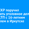 Глава СКР поручил возбудить уголовное дело из-за ДТП с 16-летним водителем в Иркутске