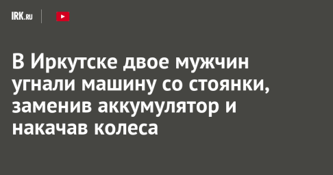 В Иркутске двое мужчин угнали машину со стоянки, заменив аккумулятор и накачав колеса