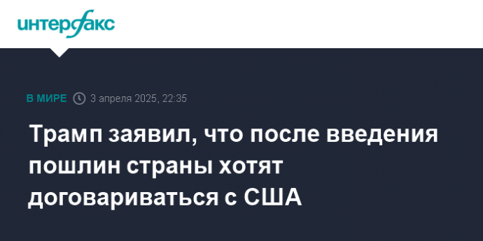 Трамп заявил, что после введения пошлин страны хотят договариваться с США