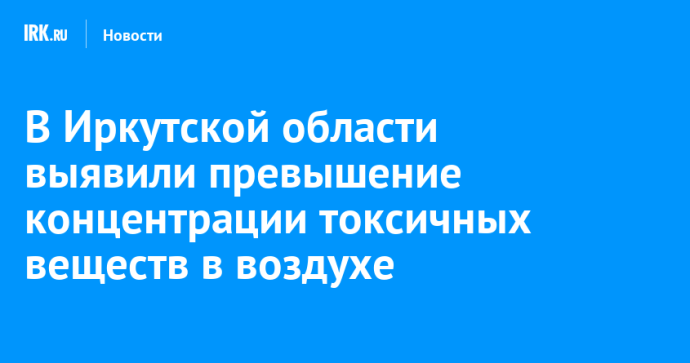 В Иркутской области выявили превышение концентрации токсичных веществ в воздухе