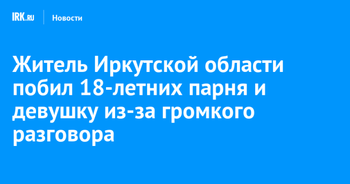 Житель Иркутской области побил 18-летних парня и девушку из-за громкого разговора