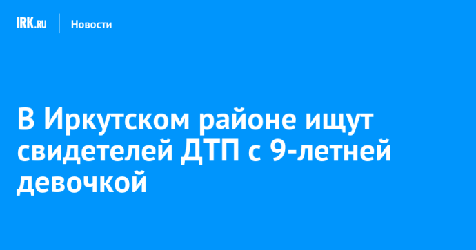 В Иркутском районе ищут свидетелей ДТП с 9-летней девочкой В Иркутском районе ищут свидетелей ДТП с 9-летней девочкой