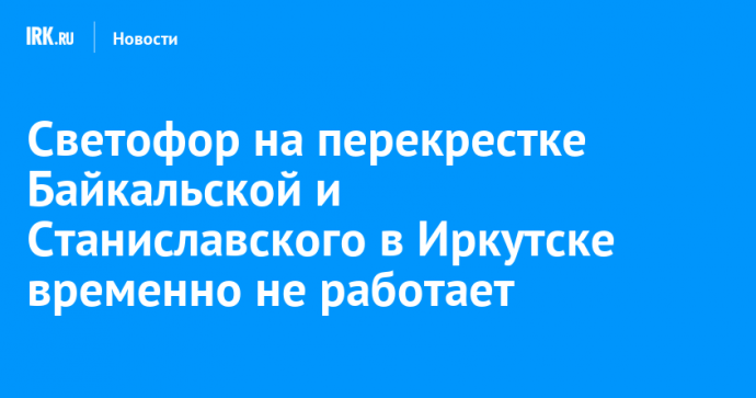 Светофор на перекрестке Байкальской и Станиславского в Иркутске временно не работает
