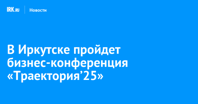 В Иркутске пройдет бизнес-конференция «Траектория’25» В Иркутске пройдет бизнес-конференция «Траектория’25»