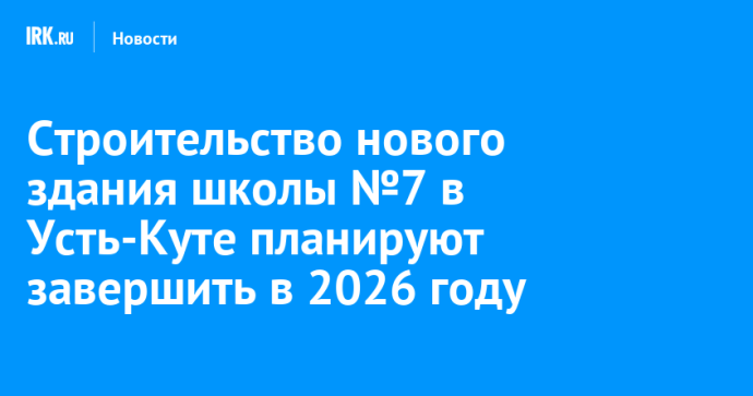 Строительство нового здания школы №7 в Усть-Куте планируют завершить в 2026 году
