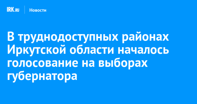 В труднодоступных районах Иркутской области началось голосование на выборах губернатора