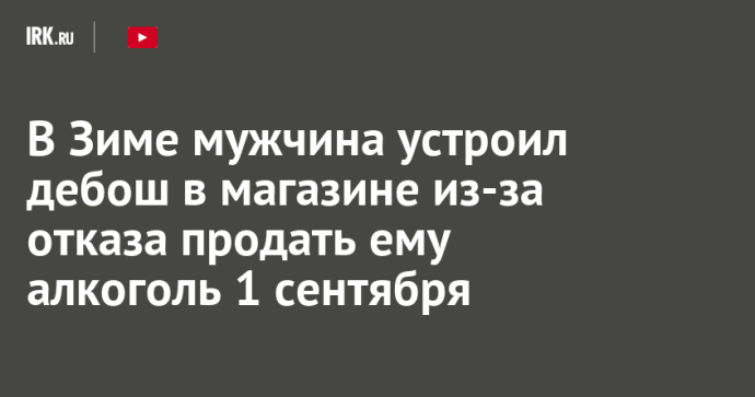 В Зиме мужчина устроил дебош в магазине из-за отказа продать ему алкоголь 1 сентября