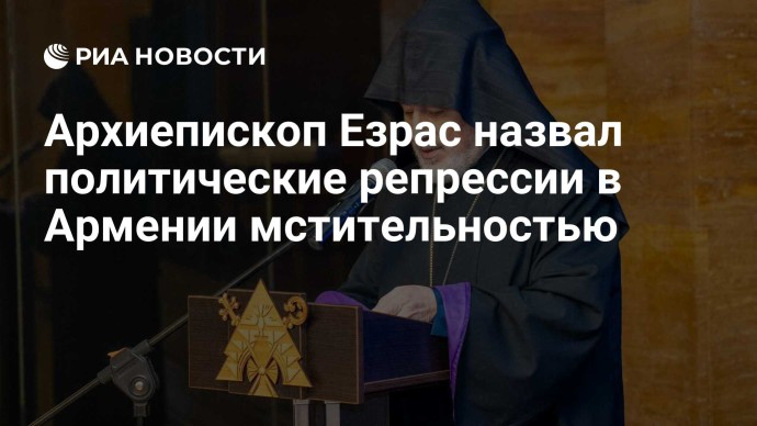 Архиепископ Езрас назвал политические репрессии в Армении мстительностью Архиепископ Езрас назвал политические репрессии в Армении мстительностью