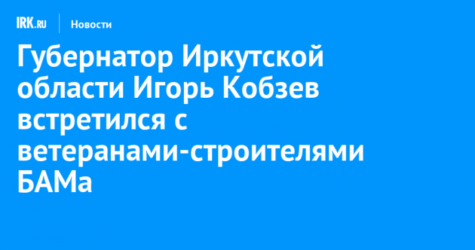Губернатор Иркутской области Игорь Кобзев встретился с ветеранами-строителями БАМа