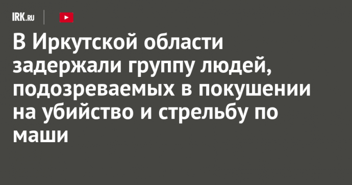 В Иркутской области задержали группу людей, подозреваемых в покушении на убийство и стрельбу по машине