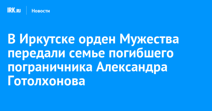 В Иркутске орден Мужества передали семье погибшего пограничника Александра Готолхонова