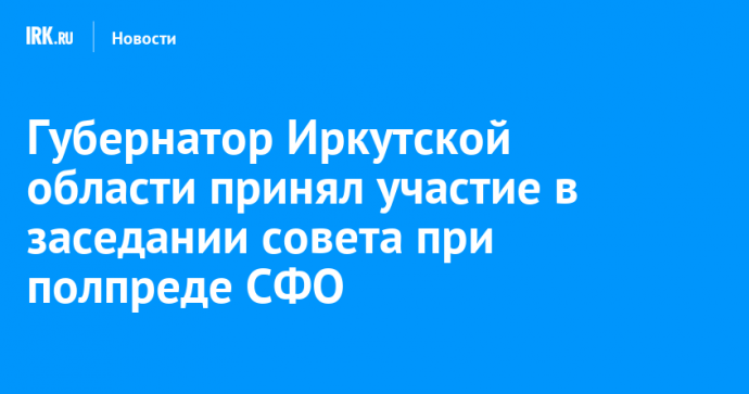 Губернатор Иркутской области принял участие в заседании совета при полпреде СФО