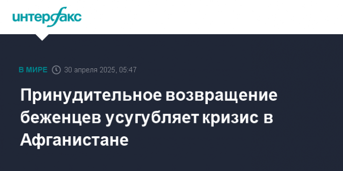 Принудительное возвращение беженцев усугубляет кризис в Афганистане