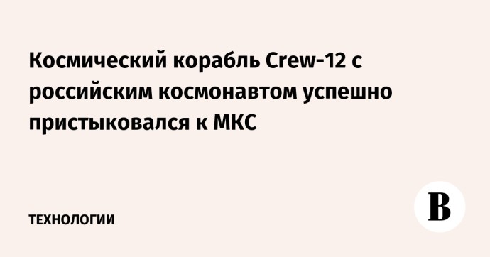 Космический корабль Crew-12 с российским космонавтом успешно пристыковался к МКС