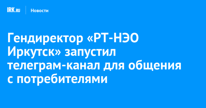Гендиректор «РТ-НЭО Иркутск» запустил телеграм-канал для общения с потребителями