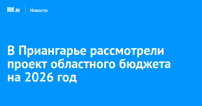 В Приангарье рассмотрели проект областного бюджета на 2026 год В Приангарье рассмотрели проект областного бюджета на 2026 год