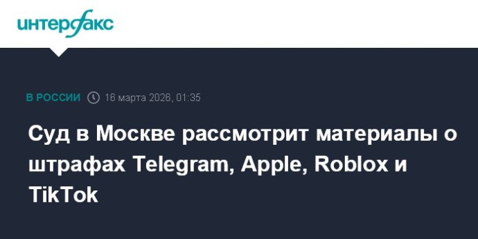 Суд в Москве рассмотрит материалы о штрафах Telegram, Apple, Roblox и TikTok