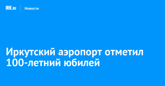 Иркутский аэропорт отметил 100-летний юбилей