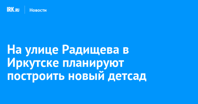 На улице Радищева в Иркутске планируют построить новый детсад