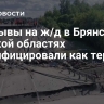 Подрывы на ж/д в Брянской и Курской областях квалифицировали как теракт