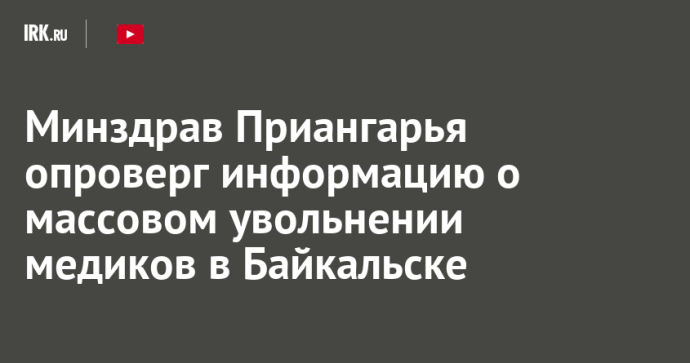 Минздрав Приангарья опроверг информацию о массовом увольнении медиков в Байкальске
