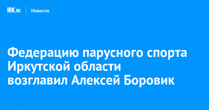 Федерацию парусного спорта Иркутской области возглавил Алексей Боровик