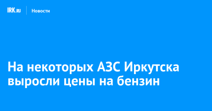 На некоторых АЗС Иркутска выросли цены на бензин