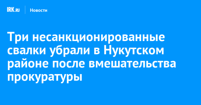 Три несанкционированные свалки убрали в Нукутском районе после вмешательства прокуратуры Три несанкционированные свалки убрали в Нукутском районе после вмешательства прокуратуры