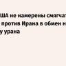 Трамп: США не намерены смягчать санкции против Ирана в обмен на передачу урана