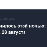 Что случилось этой ночью: четверг, 28 августа
