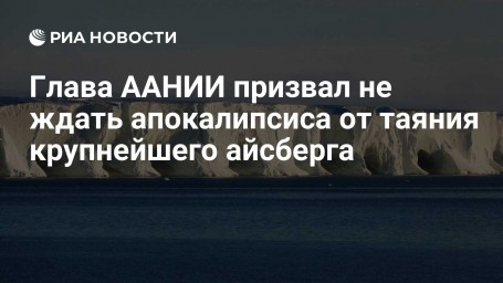 Глава ААНИИ призвал не ждать апокалипсиса от таяния крупнейшего айсберга