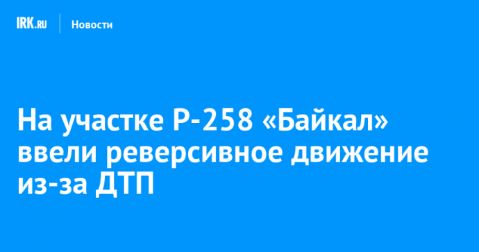 На участке Р-258 «Байкал» ввели реверсивное движение из-за ДТП