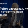 Билл Гейтс рассказал, куда хочет потратить свое состояние