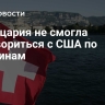 Швейцария не смогла договориться с США по пошлинам