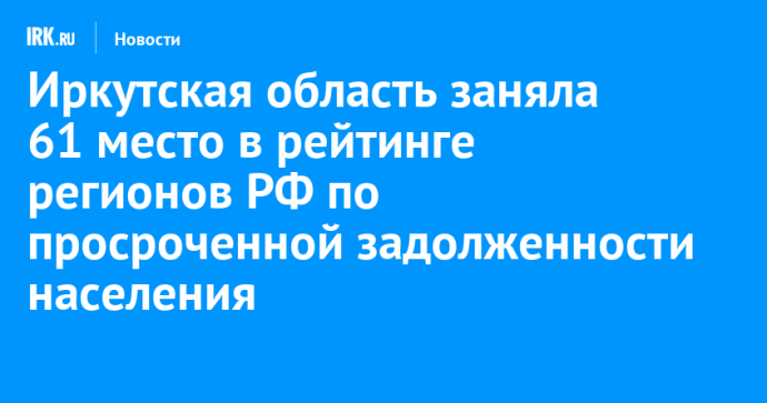Иркутская область заняла 61 место в рейтинге регионов РФ по просроченной задолженности населения