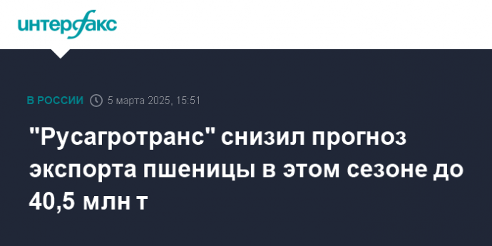 "Русагротранс" снизил прогноз экспорта пшеницы в этом сезоне до 40,5 млн т