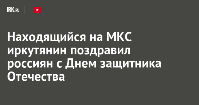 Находящийся на МКС иркутянин поздравил россиян с Днем защитника Отечества