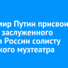Владимир Путин присвоил звание заслуженного артиста России солисту иркутского музтеатра