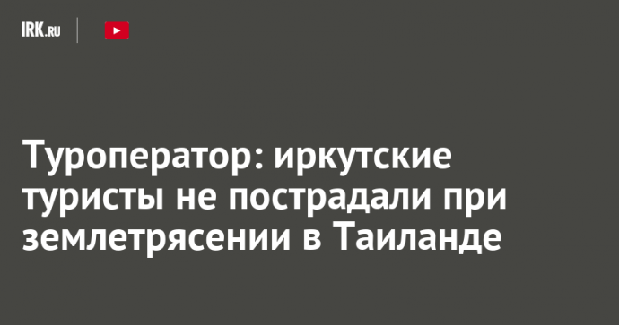 Туроператор: иркутские туристы не пострадали при землетрясении в Таиланде