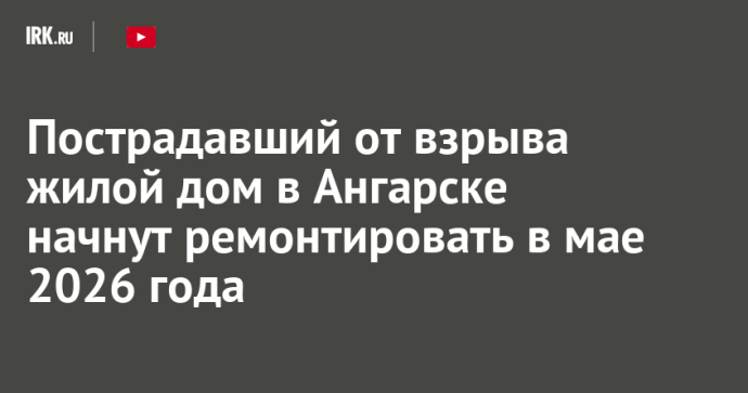 Пострадавший от взрыва жилой дом в Ангарске начнут ремонтировать в мае 2026 года Пострадавший от взрыва жилой дом в Ангарске начнут ремонтировать в мае 2026 года