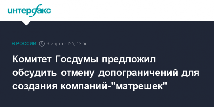 Комитет Госдумы предложил обсудить отмену допограничений для создания компаний-"матрешек"