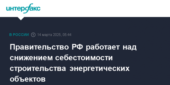 Правительство РФ работает над снижением себестоимости строительства энергетических объектов