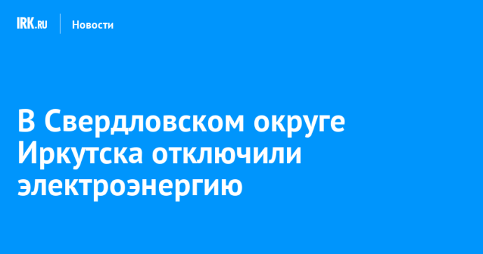 В Свердловском округе Иркутска отключили электроэнергию
