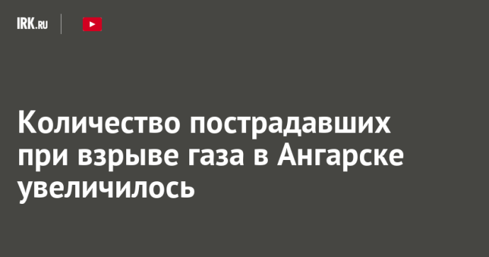 Количество пострадавших при взрыве газа в Ангарске увеличилось