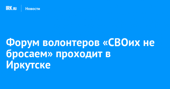 Форум волонтеров «СВОих не бросаем» проходит в Иркутске